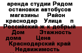 аренда студии.Рядом остановки автобусов,магазины. › Район ­ краснодар › Улица ­  п.Российский ж/к добрый › Дом ­ 3 › Этажность дома ­ 3 › Цена ­ 10 000 - Краснодарский край Недвижимость » Квартиры аренда   